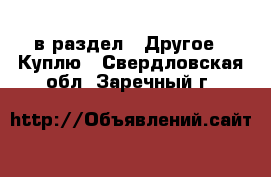  в раздел : Другое » Куплю . Свердловская обл.,Заречный г.
